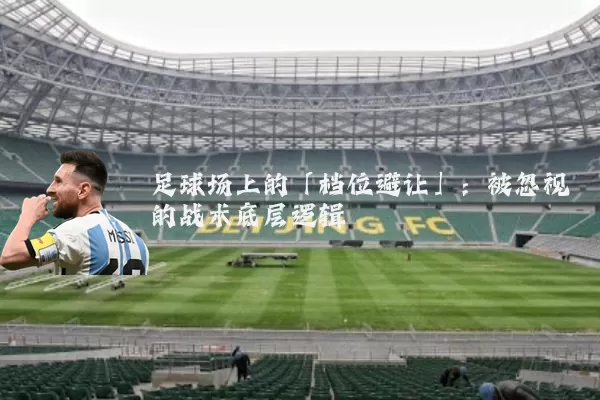 足球场上的「档位避让」：被忽视的战术底层逻辑