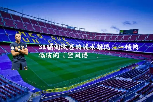 32强淘汰赛的战术暗流：一场被低估的「空间博弈」