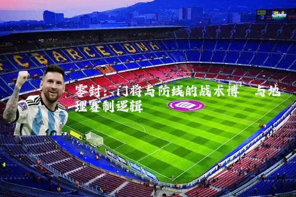 零封:门将与防线的战术博弈与地理赛制逻辑