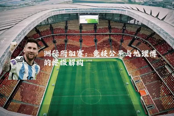 洲际附加赛：竞技公平与地理博弈的终极解构