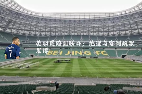 美加墨跨国联办:地理与赛制的深层博弈