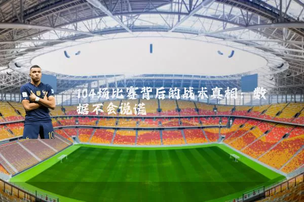 104场比赛背后的战术真相:数据不会说谎