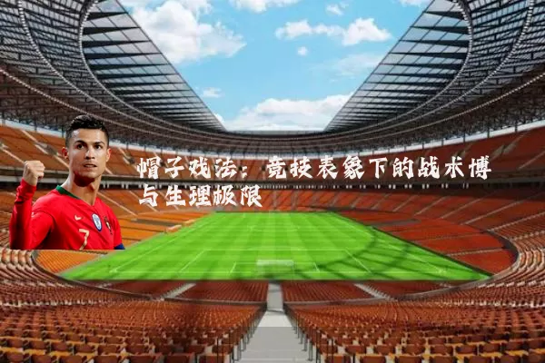 帽子戏法:竞技表象下的战术博弈与生理极限