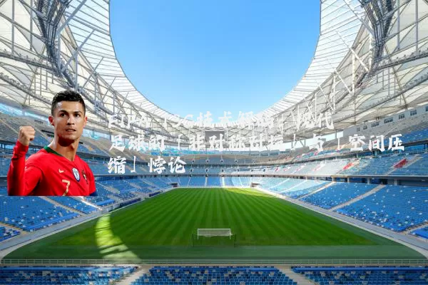 FIFA TSG技术解码：现代足球的「非对称对抗」与「空间压缩」悖论