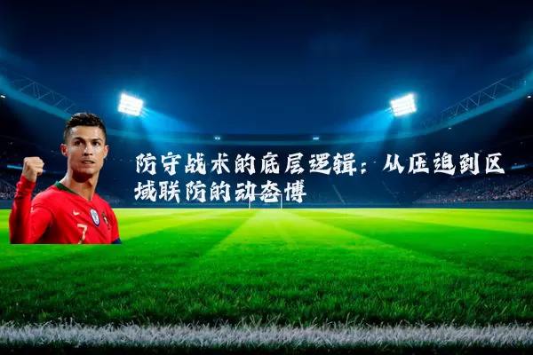 防守战术的底层逻辑：从压迫到区域联防的动态博弈