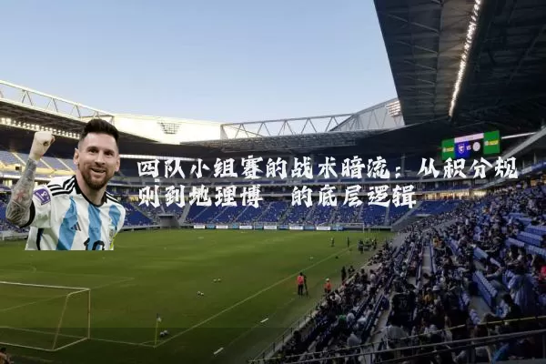 四队小组赛的战术暗流：从积分规则到地理博弈的底层逻辑