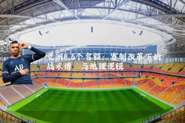 亚洲8.5个名额:赛制改革下的战术博弈与地理逻辑