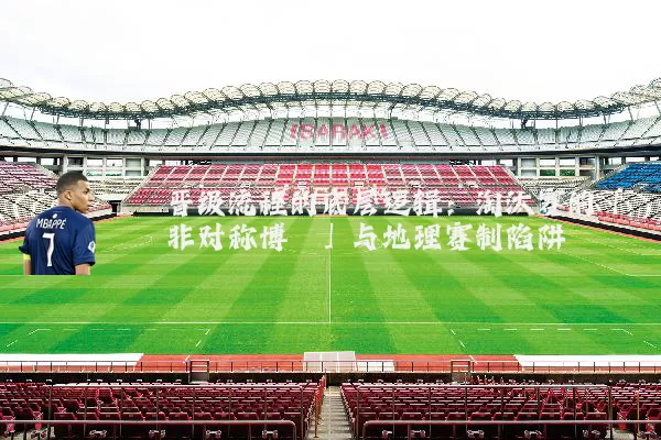 晋级流程的底层逻辑：淘汰赛的「非对称博弈」与地理赛制陷阱