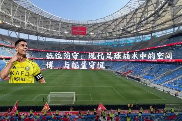 低位防守：现代足球战术中的空间博弈与能量守恒